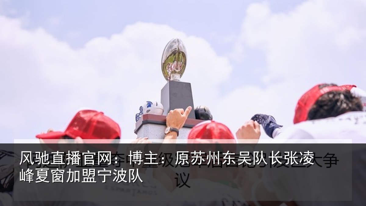 风驰直播官网：博主：原苏州东吴队长张凌峰夏窗加盟宁波队