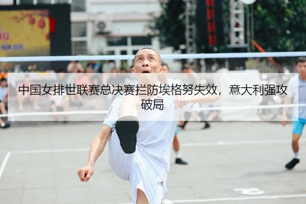 中国女排世联赛总决赛拦防埃格努失效，意大利强攻破局