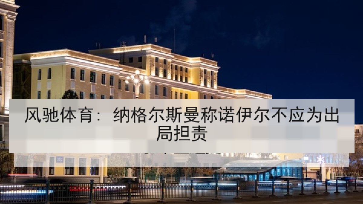 风驰体育: 纳格尔斯曼称诺伊尔不应为出局担责