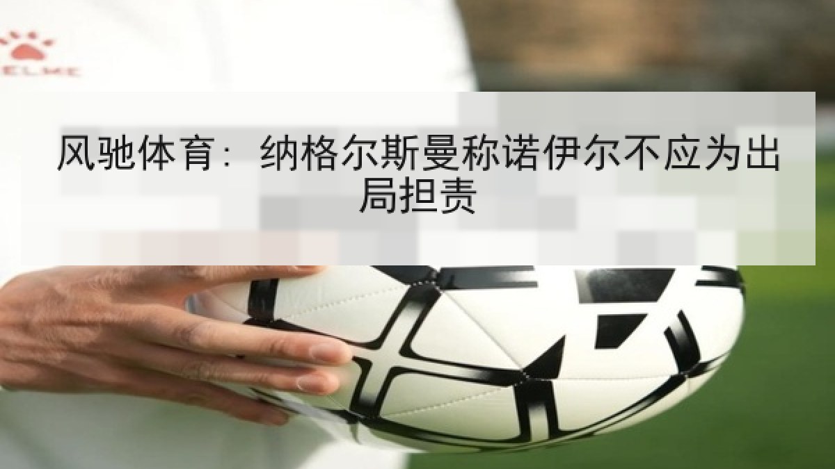 风驰体育: 纳格尔斯曼称诺伊尔不应为出局担责