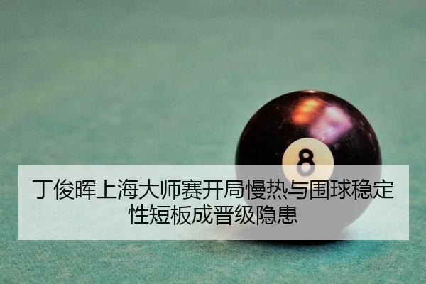 丁俊晖上海大师赛开局慢热与围球稳定性短板成晋级隐患