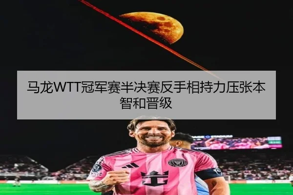 马龙WTT冠军赛半决赛反手相持力压张本智和晋级