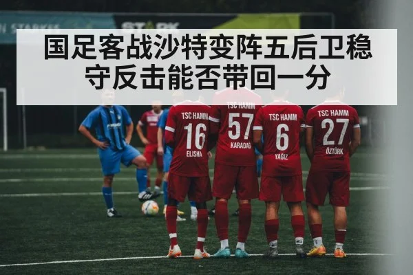 国足客战沙特变阵五后卫稳守反击能否带回一分