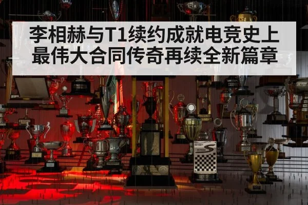 李相赫与T1续约成就电竞史上最伟大合同传奇再续全新篇章