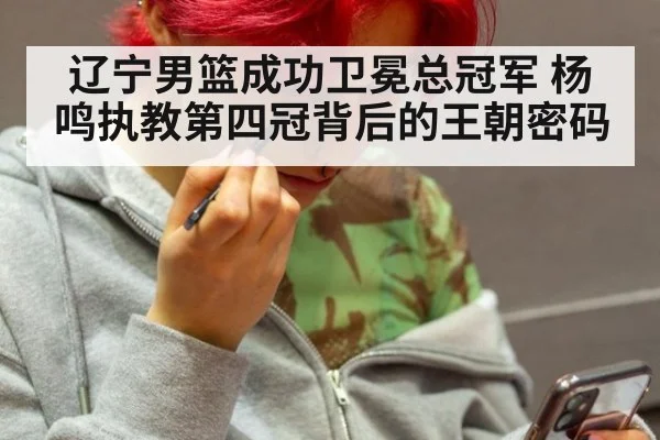 辽宁男篮成功卫冕总冠军 杨鸣执教第四冠背后的王朝密码